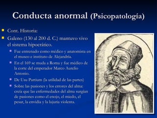Conducta anormal  (Psicopatología) <ul><li>Cont. Historia: </li></ul><ul><li>Galeno (130 al 200 d. C.) mantuvo vivo el sis...