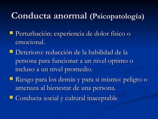 Conducta anormal  (Psicopatología)   <ul><li>Perturbación: experiencia de dolor físico o emocional.  </li></ul><ul><li>Det...
