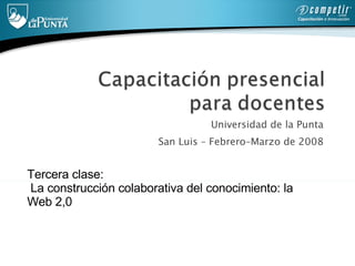 Universidad de la Punta  San Luis – Febrero–Marzo de 2008  Tercera clase:   La construcción colaborativa del conocimiento: la Web 2,0 