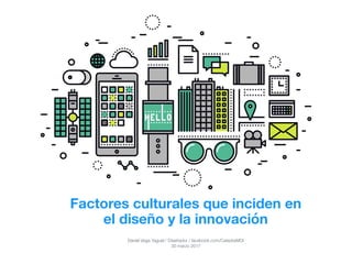 Factores culturales que inciden en
el diseño y la innovación
Daniel Vega Yaguel / Diseñador / facebook.com/CatedraMDI
30 marzo 2017
 