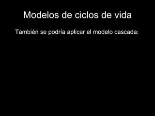 Modelos de ciclos de vida También se podría aplicar el modelo cascada: 