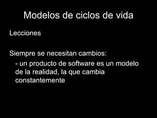 Modelos de ciclos de vida Lecciones Siempre se necesitan cambios: - un producto de software es un modelo de la realidad, la que cambia constantemente 