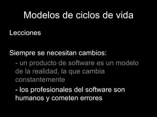 Modelos de ciclos de vida Lecciones Siempre se necesitan cambios: - un producto de software es un modelo de la realidad, la que cambia constantemente - los profesionales del software son humanos y cometen errores 