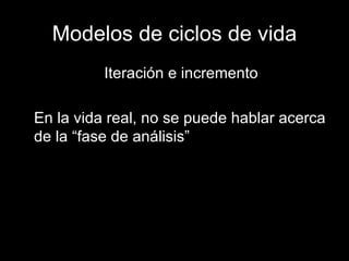 Modelos de ciclos de vida Iteración e incremento En la vida real, no se puede hablar acerca de la “fase de análisis” 