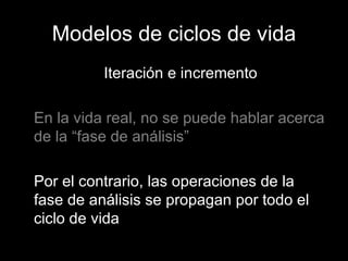 Modelos de ciclos de vida Iteración e incremento En la vida real, no se puede hablar acerca de la “fase de análisis” Por el contrario, las operaciones de la fase de análisis se propagan por todo el ciclo de vida 