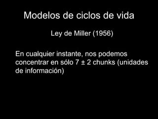 Modelos de ciclos de vida Ley de Miller (1956) En cualquier instante, nos podemos concentrar en sólo 7  ± 2  chunks (unidades de información) 