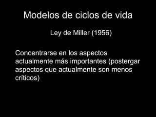 Modelos de ciclos de vida Ley de Miller (1956) Concentrarse en los aspectos actualmente más importantes (postergar aspectos que actualmente son menos críticos) 