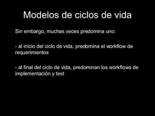 Modelos de ciclos de vida Sin embargo, muchas veces predomina uno: - al inicio del ciclo de vida, predomina el workflow de requerimientos - al final del ciclo de vida, predominan los workflows de implementación y test 