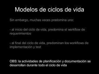 Modelos de ciclos de vida Sin embargo, muchas veces predomina uno: - al inicio del ciclo de vida, predomina el workflow de requerimientos - al final del ciclo de vida, predominan los workflows de implementación y test OBS: la actividades de planificación y documentación se desarrollan durante todo el ciclo de vida 