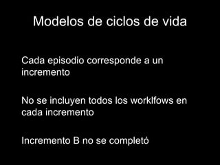 Modelos de ciclos de vida Cada episodio corresponde a un incremento No se incluyen todos los worklfows en cada incremento Incremento B no se completó 