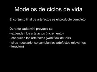 Modelos de ciclos de vida El conjunto final de artefactos es el producto completo Durante cada mini proyecto se: - extienden los artefactos (incremento) - chequean los artefactos (workflow de test) - si es necesario, se cambian los artefactos relevantes (iteración) 