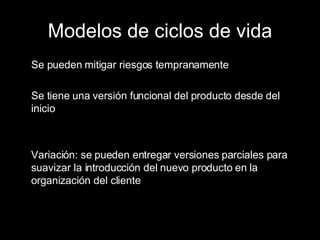 Modelos de ciclos de vida Se pueden mitigar riesgos tempranamente Se tiene una versión funcional del producto desde del inicio Variación: se pueden entregar versiones parciales para suavizar la introducción del nuevo producto en la organización del cliente 