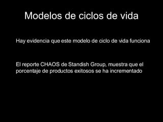 Modelos de ciclos de vida Hay evidencia que este modelo de ciclo de vida funciona El reporte CHAOS de Standish Group, muestra que el porcentaje de productos exitosos se ha incrementado 