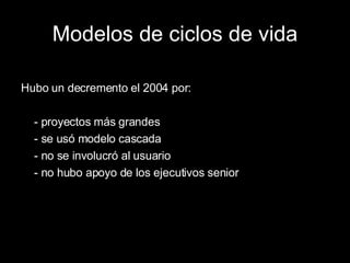 Modelos de ciclos de vida Hubo un decremento el 2004 por: - proyectos más grandes - se usó modelo cascada - no se involucró al usuario - no hubo apoyo de los ejecutivos senior 