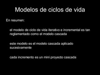 Modelos de ciclos de vida En resumen: el modelo de ciclo de vida iterativo e incremental es tan reglamentado como el modelo cascada este modelo es el modelo cascada aplicado sucesivamente cada incremento es un mini proyecto cascada 