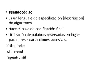 • Pseudocódigo
• Es un lenguaje de especificación [descripción]
de algoritmos.
• Hace el paso de codificación final.
• Utilización de palabras reservadas en inglés
paraepresentar acciones sucesivas.
if‐then‐else
while‐end
repeat‐until
 