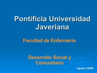 Pontificia Universidad Javeriana Facultad de Enfermería Desarrollo Social y Comunitario Agosto 3/2006 