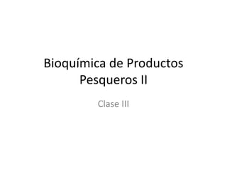 Bioquímica de Productos
Pesqueros II
Clase III
 