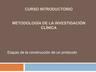 Curso introductorioMetodología de la Investigación Clínica Etapas de la construcción de un protocolo 