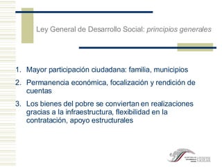 Mayor participación ciudadana: familia, municipios Permanencia econ ómica, focalización y rendición de cuentas Los bienes del pobre se conviertan en realizaciones gracias a la infraestructura, flexibilidad en la contratación, apoyo estructurales Ley General de Desarrollo Social:  principios generales 