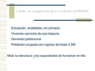3. Índice de marginación. Base exclusión (CONAPO) Educación: analfabeta, sin primaria Vivienda: servicios de que dispone Densidad poblacional Población ocupada con ingreso de hasta 2 SM Mide la estructura y las capacidades de funcionar en ella 