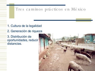 Tres caminos prácticos en México 2. Generación de riqueza 3. Distribución de oportunidades, reducir  distancias. 1. Cultura de la legalidad 