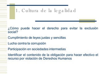 ¿C ómo puede hacer el derecho para evitar la exclusión social? Cumplimiento de leyes justas y sencillas Lucha contra la corrupción  Participaci ón en sociedades intermedias Identificar el contenido de la obligación para hacer efectivo el recurso por violación de Derechos Humanos 1. Cultura de la legalidad 