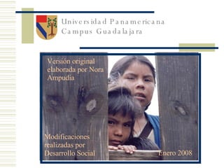 Universidad Panamericana Campus Guadalajara Modificaciones realizadas por Desarrollo Social Enero 2008 Versión original elaborada por Nora Ampudia 