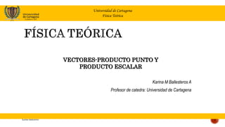 Universidad de Cartagena
Física Teórica
Karina M Ballesteros A
Profesor de catedra: Universidad de Cartagena
Karina Ballesteros 1
VECTORES-PRODUCTO PUNTO Y
PRODUCTO ESCALAR
 