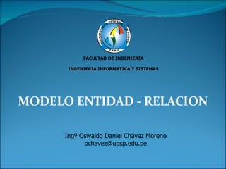 MODELO ENTIDAD - RELACION FACULTAD DE INGENIERIA INGENIERIA INFORMATICA Y SISTEMAS Ingº Oswaldo Daniel Chávez Moreno [email_address] 