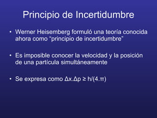 Principio de Incertidumbre Werner Heisemberg formuló una teoría conocida ahora como “principio de incertidumbre” Es imposible conocer la velocidad y la posición de una partícula simultáneamente Se expresa como  Δ x. Δ p ≥ h/(4. π ) 