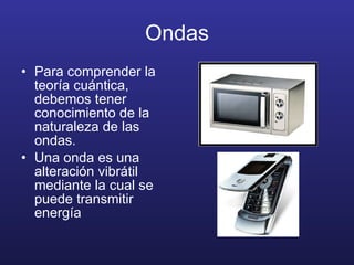 Ondas Para comprender la teoría cuántica, debemos tener conocimiento de la naturaleza de las ondas. Una onda es una alteración vibrátil mediante la cual se puede transmitir energía 