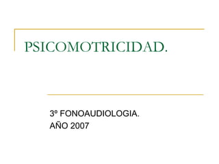 PSICOMOTRICIDAD.



  3º FONOAUDIOLOGIA.
  AÑO 2007
 