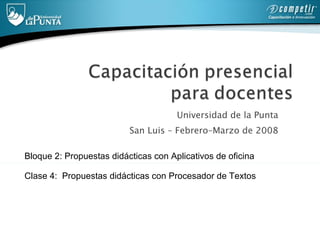 Universidad de la Punta  San Luis – Febrero–Marzo de 2008  Bloque 2: Propuestas didácticas con Aplicativos de oficina   Clase 4:  Propuestas didácticas con Procesador de Textos   