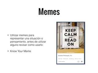 Memes
• Utilizar memes para
representar una situación o
pensamiento, antes de utilizar
alguno revisar como usarlo:
• Know Your Meme
 