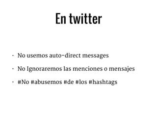 En twitter
• No usemos auto-direct messages

• No Ignoraremos las menciones o mensajes

• #No #abusemos #de #los #hashtags
 