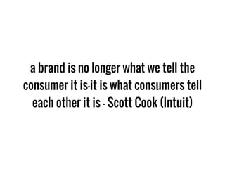 a brand is no longer what we tell the
consumer it is–it is what consumers tell
each other it is - Scott Cook (Intuit)
 