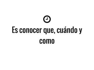Es conocer que, cuándo y
como
 