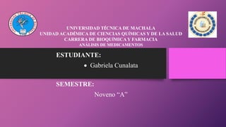 UNIVERSIDAD TÉCNICA DE MACHALA
UNIDAD ACADÉMICA DE CIENCIAS QUÍMICAS Y DE LA SALUD
CARRERA DE BIOQUÍMICAY FARMACIA
ANÁLISIS DE MEDICAMENTOS
ESTUDIANTE:
 Gabriela Cunalata
SEMESTRE:
Noveno “A”
 