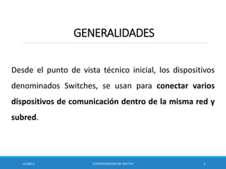 Desde el punto de vista técnico inicial, los dispositivos
denominados Switches, se usan para conectar varios
dispositivos de comunicación dentro de la misma red y
subred.
CLASE-4 CONFIGURACIÓN DE SWITCH 4
GENERALIDADES
 