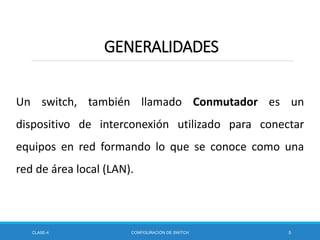 Un switch, también llamado Conmutador es un
dispositivo de interconexión utilizado para conectar
equipos en red formando lo que se conoce como una
red de área local (LAN).
CLASE-4 CONFIGURACIÓN DE SWITCH 5
GENERALIDADES
 
