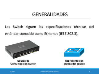 Los Switch siguen las especificaciones técnicas del
estándar conocido como Ethernet (IEEE 802.3).
CLASE-4 CONFIGURACIÓN DE SWITCH 6
GENERALIDADES
Equipo de
Comunicación Switch
Representación
gráfica del equipo
 