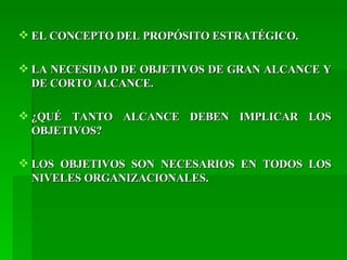 EL CONCEPTO DEL PROPÓSITO ESTRATÉGICO. LA NECESIDAD DE OBJETIVOS DE GRAN ALCANCE Y DE CORTO ALCANCE. ¿QUÉ TANTO ALCANCE DEBEN IMPLICAR LOS OBJETIVOS? LOS OBJETIVOS SON NECESARIOS EN TODOS LOS NIVELES ORGANIZACIONALES. 
