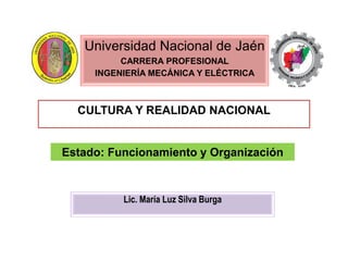 Universidad Nacional de Jaén
CARRERA PROFESIONAL
INGENIERÍA MECÁNICA Y ELÉCTRICA
CULTURA Y REALIDAD NACIONAL
Lic. María Luz Silva Burga
Estado: Funcionamiento y Organización
 