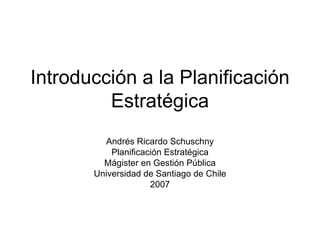 Introducción a la Planificación Estratégica Andrés Ricardo Schuschny Planificación Estratégica Mágister en Gestión Pública Universidad de Santiago de Chile 2007 
