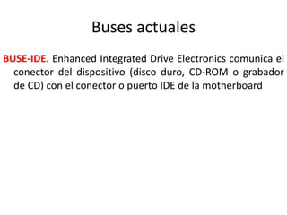 Buses actuales
BUSE-IDE. Enhanced Integrated Drive Electronics comunica el
conector del dispositivo (disco duro, CD-ROM o grabador
de CD) con el conector o puerto IDE de la motherboard
 