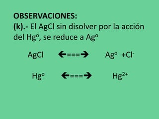OBSERVACIONES:
(k).- El AgCl sin disolver por la acción
del Hgo, se reduce a Ago
AgCl === Ago +Cl-
Hgo === Hg2+
 