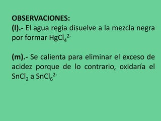 OBSERVACIONES:
(l).- El agua regia disuelve a la mezcla negra
por formar HgCl4
2-
(m).- Se calienta para eliminar el exceso de
acidez porque de lo contrario, oxidaría el
SnCl2 a SnCl6
2-
 