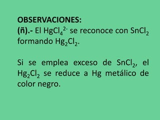 OBSERVACIONES:
(ñ).- El HgCl4
2- se reconoce con SnCl2
formando Hg2Cl2.
Si se emplea exceso de SnCl2, el
Hg2Cl2 se reduce a Hg metálico de
color negro.
 