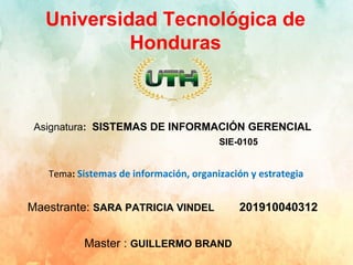 Universidad Tecnológica de
Honduras
Asignatura: SISTEMAS DE INFORMACIÓN GERENCIAL
SIE-0105
Tema: Sistemas de información, organización y estrategia
Maestrante: SARA PATRICIA VINDEL 201910040312
Master : GUILLERMO BRAND
 